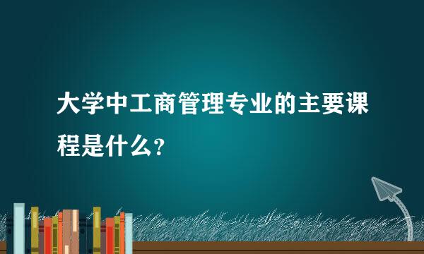 大学中工商管理专业的主要课程是什么？