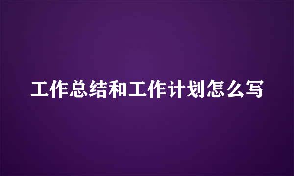 工作总结和工作计划怎么写