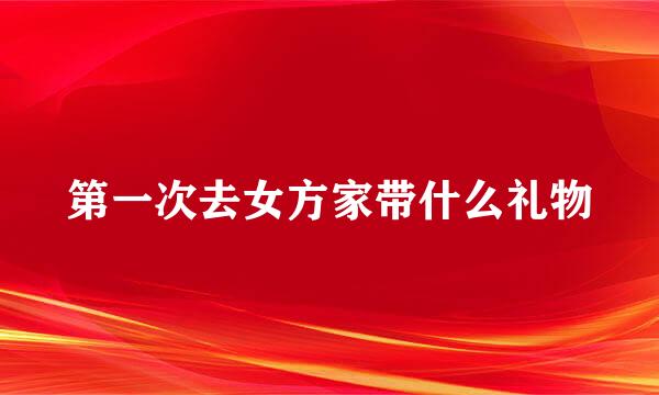 第一次去女方家带什么礼物