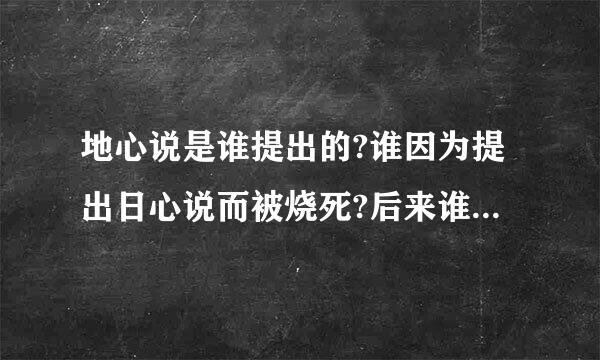 地心说是谁提出的?谁因为提出日心说而被烧死?后来谁又提出日心说并被世人承认?