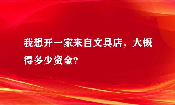 我想开一家来自文具店，大概得多少资金？