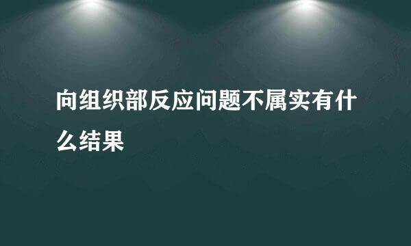 向组织部反应问题不属实有什么结果