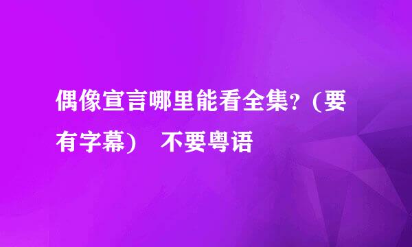 偶像宣言哪里能看全集？(要有字幕) 不要粤语