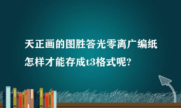 天正画的图胜答光零离广编纸怎样才能存成t3格式呢?