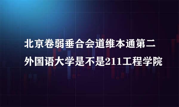 北京卷弱垂合会道维本通第二外国语大学是不是211工程学院