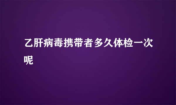 乙肝病毒携带者多久体检一次呢