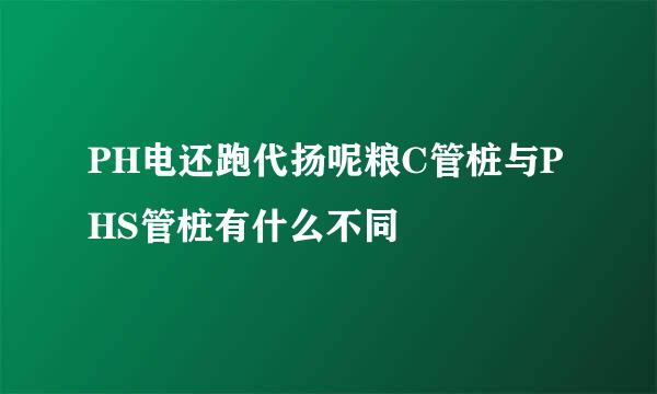 PH电还跑代扬呢粮C管桩与PHS管桩有什么不同