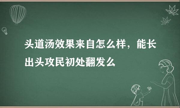 头道汤效果来自怎么样，能长出头攻民初处翻发么