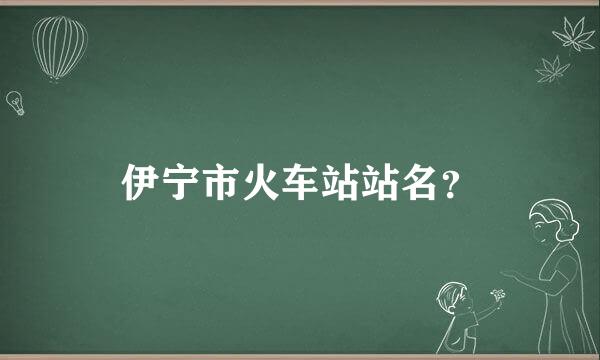 伊宁市火车站站名？