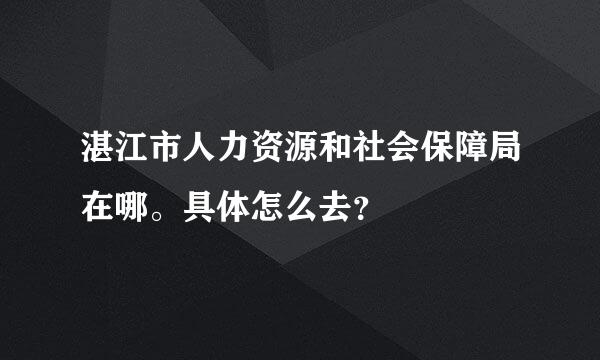 湛江市人力资源和社会保障局在哪。具体怎么去？