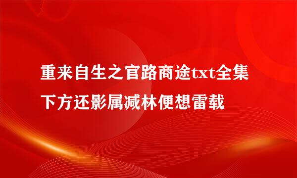 重来自生之官路商途txt全集下方还影属减林便想雷载