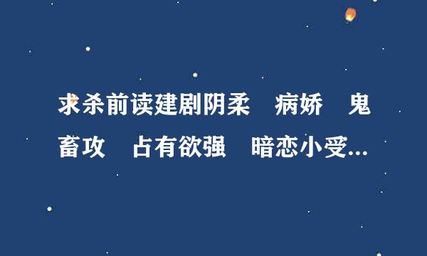 求杀前读建剧阴柔 病娇 鬼畜攻 占有欲强 暗恋小受 的 耽美小说，快穿的也可以，第一人称 必须 是主角受！