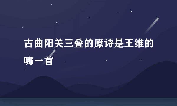 古曲阳关三叠的原诗是王维的哪一首