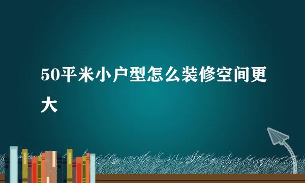 50平米小户型怎么装修空间更大