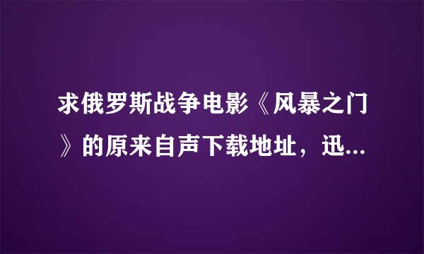 求俄罗斯战争电影《风暴之门》的原来自声下载地址，迅雷，电驴，BT都行。优先高音质。谢谢!