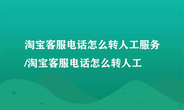 淘宝客服电话怎么转人工服务/淘宝客服电话怎么转人工