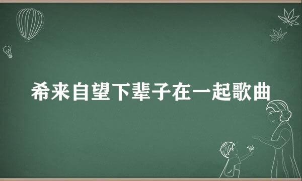 希来自望下辈子在一起歌曲