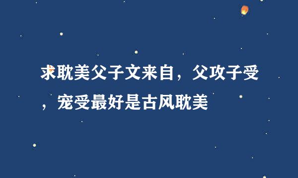 求耽美父子文来自，父攻子受，宠受最好是古风耽美