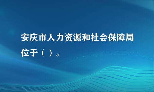 安庆市人力资源和社会保障局位于（）。