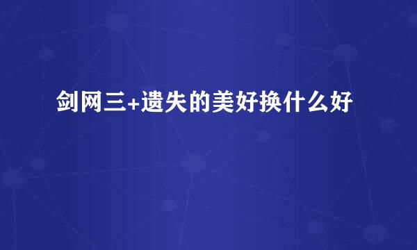 剑网三+遗失的美好换什么好