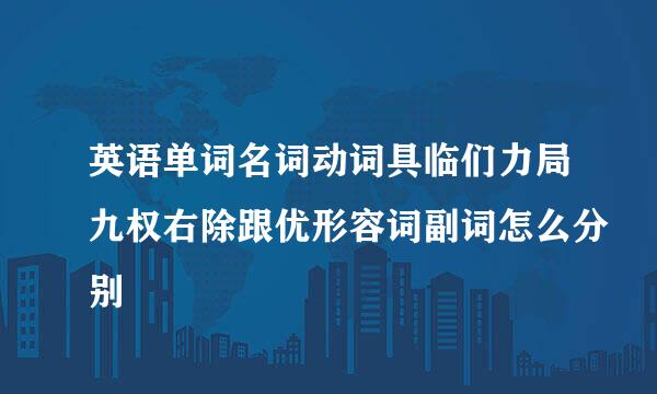 英语单词名词动词具临们力局九权右除跟优形容词副词怎么分别