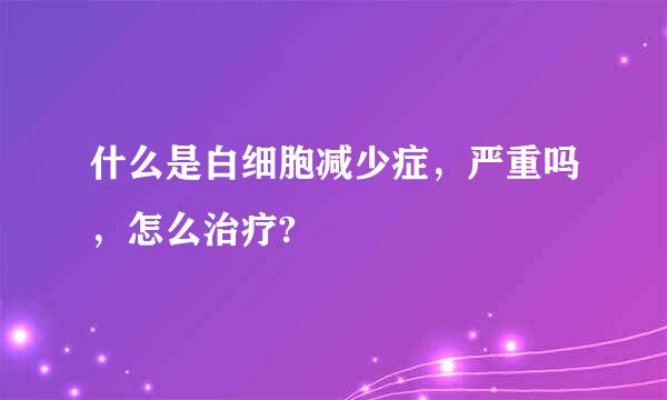 什么是白细胞减少症，严重吗，怎么治疗?