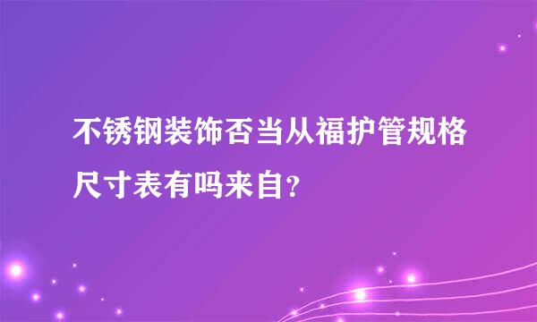 不锈钢装饰否当从福护管规格尺寸表有吗来自？