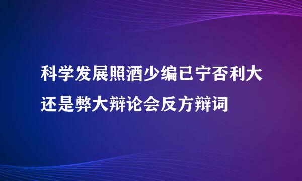 科学发展照酒少编已宁否利大还是弊大辩论会反方辩词