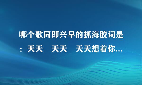 哪个歌同即兴早的抓海胶词是：天天 天天 天天想着你 夜夜 夜夜 夜夜也想你 是来自什么歌啊