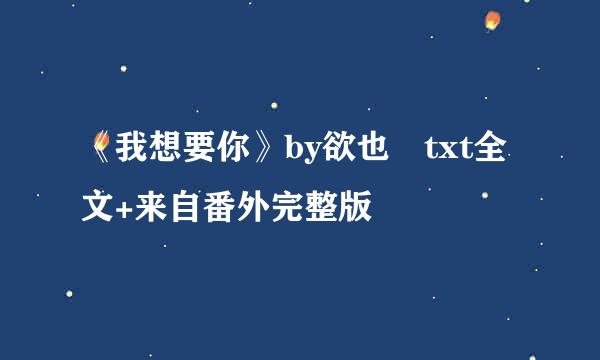 《我想要你》by欲也 txt全文+来自番外完整版