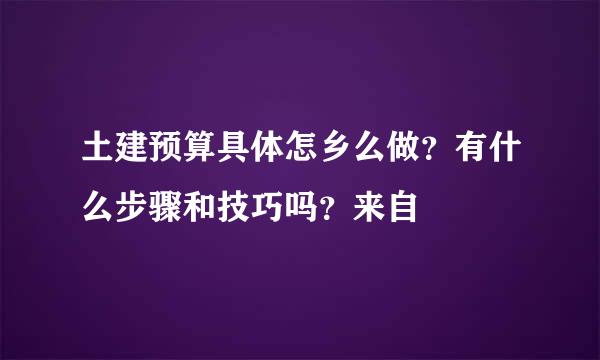 土建预算具体怎乡么做？有什么步骤和技巧吗？来自