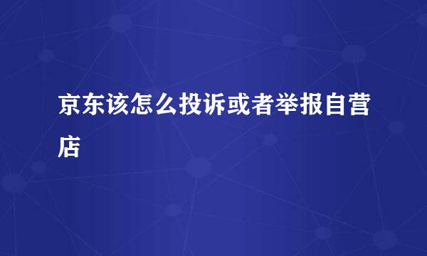 京东该怎么投诉或者举报自营店