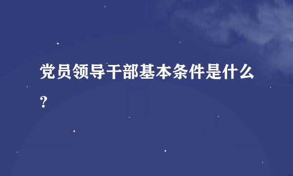 党员领导干部基本条件是什么？