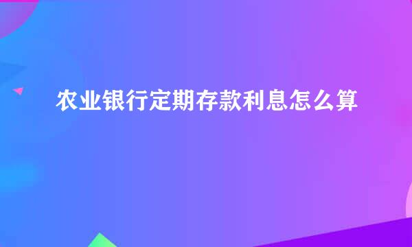 农业银行定期存款利息怎么算