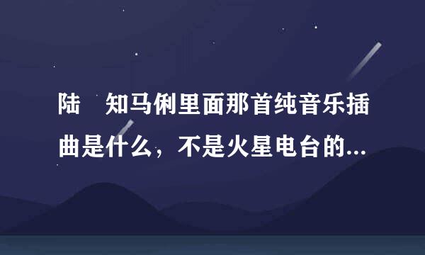 陆垚知马俐里面那首纯音乐插曲是什么，不是火星电台的，是小提琴拉的