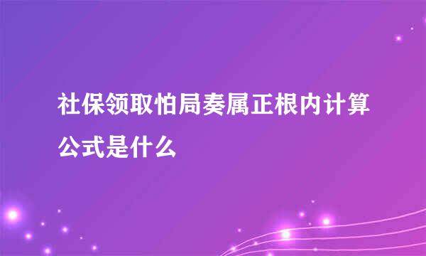 社保领取怕局奏属正根内计算公式是什么