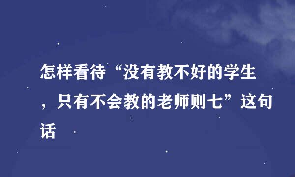 怎样看待“没有教不好的学生，只有不会教的老师则七”这句话