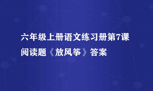 六年级上册语文练习册第7课阅读题《放风筝》答案