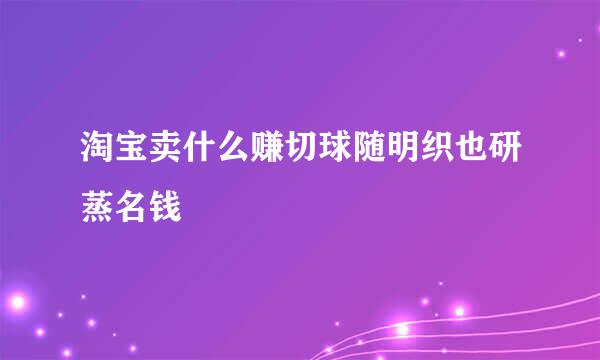 淘宝卖什么赚切球随明织也研蒸名钱