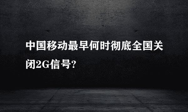 中国移动最早何时彻底全国关闭2G信号?