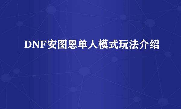 DNF安图恩单人模式玩法介绍