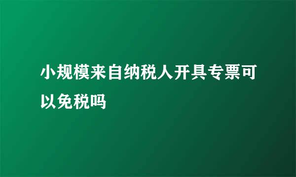 小规模来自纳税人开具专票可以免税吗