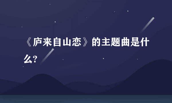 《庐来自山恋》的主题曲是什么?