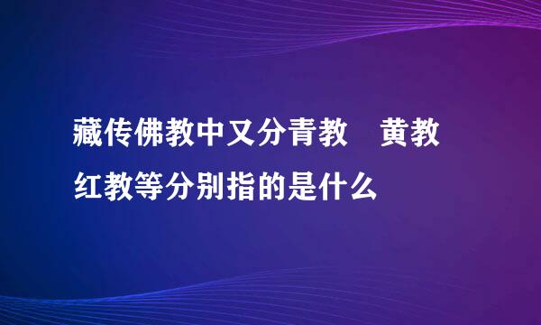 藏传佛教中又分青教 黄教 红教等分别指的是什么