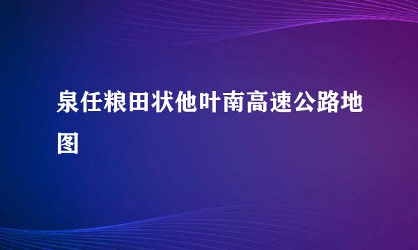 泉任粮田状他叶南高速公路地图