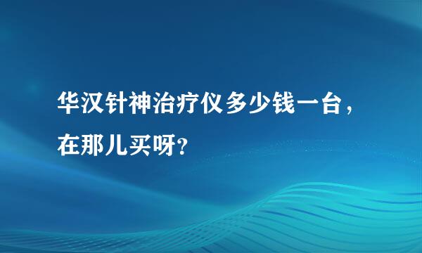 华汉针神治疗仪多少钱一台，在那儿买呀？