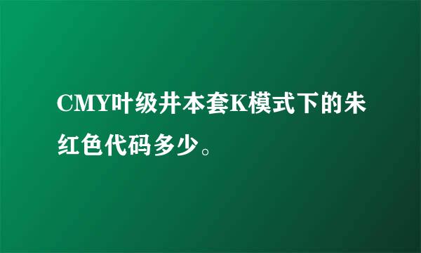 CMY叶级井本套K模式下的朱红色代码多少。