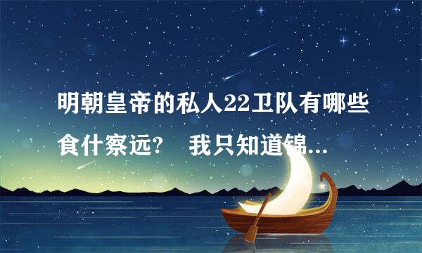 明朝皇帝的私人22卫队有哪些食什察远? 我只知道锦衣卫 天策卫 求补充。。。