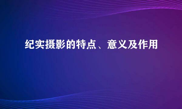 纪实摄影的特点、意义及作用