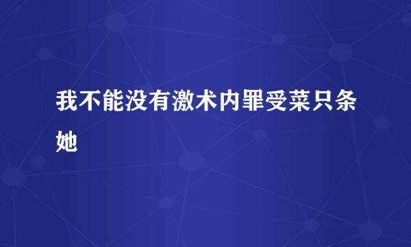 我不能没有激术内罪受菜只条她